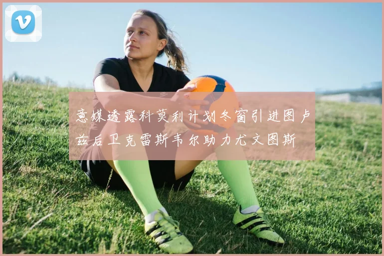 意媒透露科莫利计划冬窗引进图卢兹后卫克雷斯韦尔助力尤文图斯