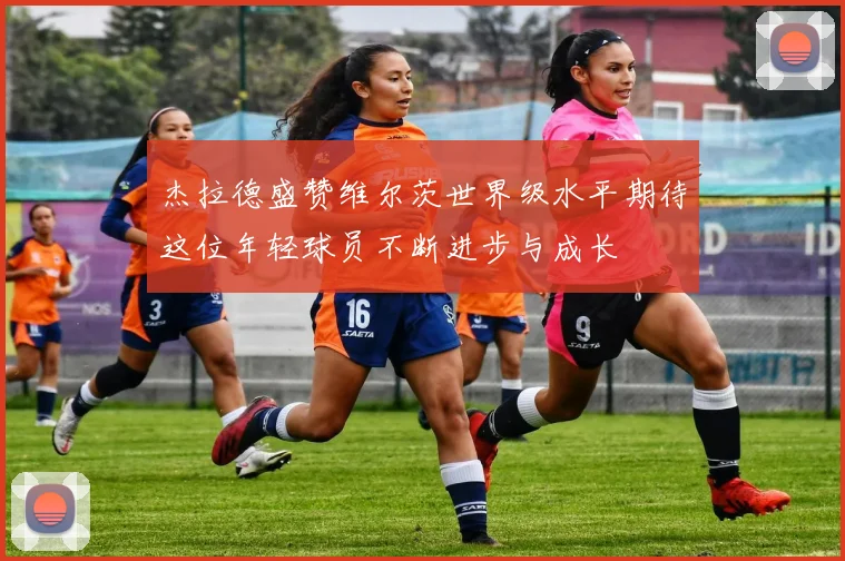 杰拉德盛赞维尔茨世界级水平期待这位年轻球员不断进步与成长