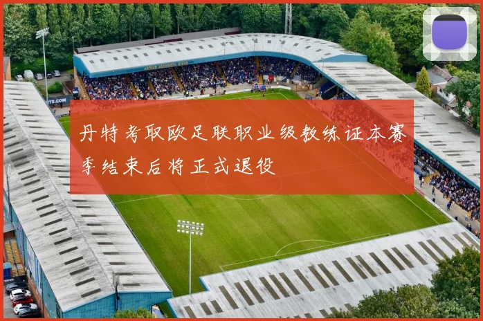 丹特考取欧足联职业级教练证本赛季结束后将正式退役