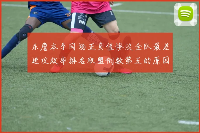 东詹本季同场正负值惨淡全队最差进攻效率排名联盟倒数第五的原因分析