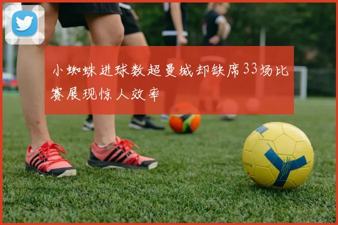 小蜘蛛进球数超曼城却缺席33场比赛展现惊人效率