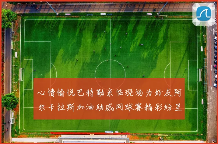 心情愉悦巴特勒亲临现场为好友阿尔卡拉斯加油助威网球赛精彩纷呈