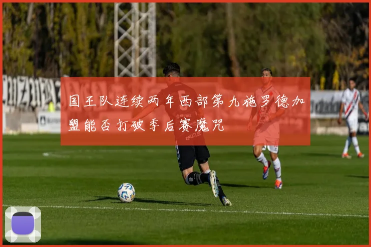 国王队连续两年西部第九施罗德加盟能否打破季后赛魔咒