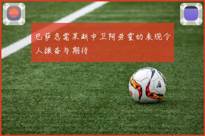 巴萨急需果断中卫阿劳霍的表现令人振奋与期待