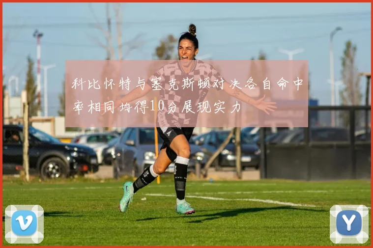 科比怀特与塞克斯顿对决各自命中率相同均得10分展现实力