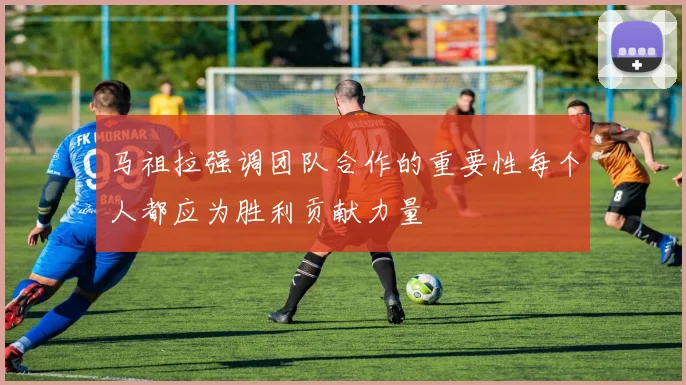 马祖拉强调团队合作的重要性每个人都应为胜利贡献力量