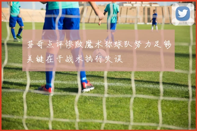 芬奇点评惨败魔术称球队努力足够关键在于战术执行失误