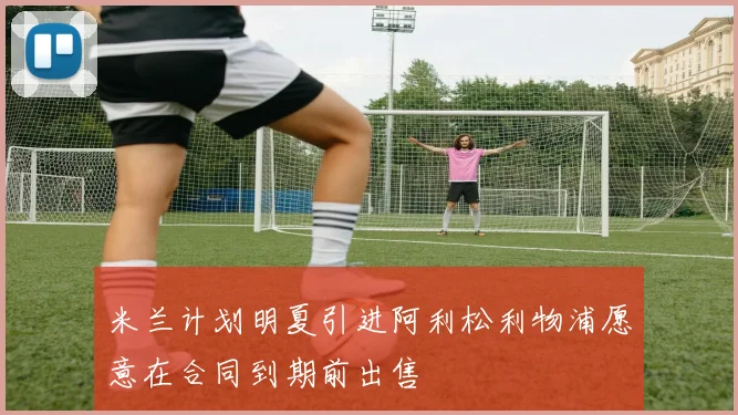米兰计划明夏引进阿利松利物浦愿意在合同到期前出售