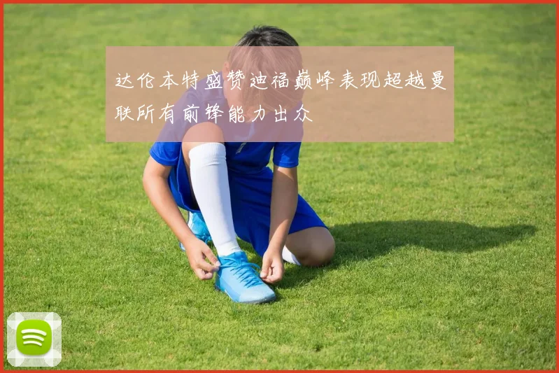 达伦本特盛赞迪福巅峰表现超越曼联所有前锋能力出众