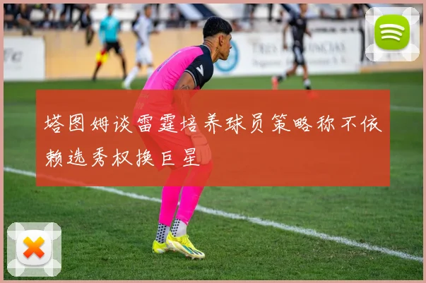塔图姆谈雷霆培养球员策略称不依赖选秀权换巨星