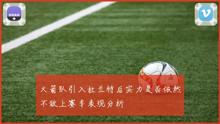 火箭队引入杜兰特后实力是否依然不敌上赛季表现分析