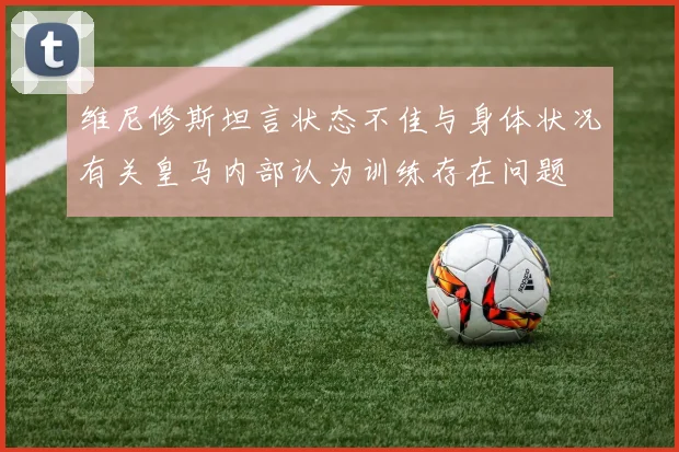 维尼修斯坦言状态不佳与身体状况有关皇马内部认为训练存在问题