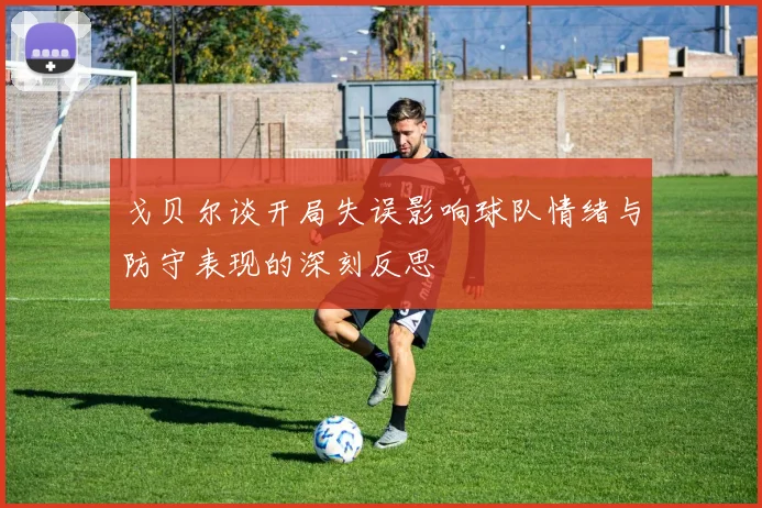戈贝尔谈开局失误影响球队情绪与防守表现的深刻反思