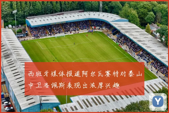 西班牙媒体报道阿尔瓦赛特对泰山中卫洛佩斯表现出浓厚兴趣