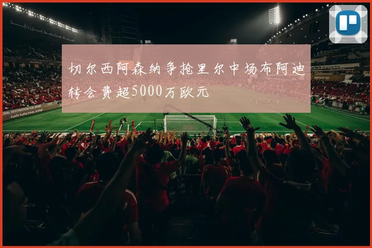 切尔西阿森纳争抢里尔中场布阿迪转会费超5000万欧元