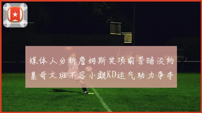 媒体人分析詹姆斯奖项前景暗淡约基奇文班不容小觑KD运气助力争夺一阵