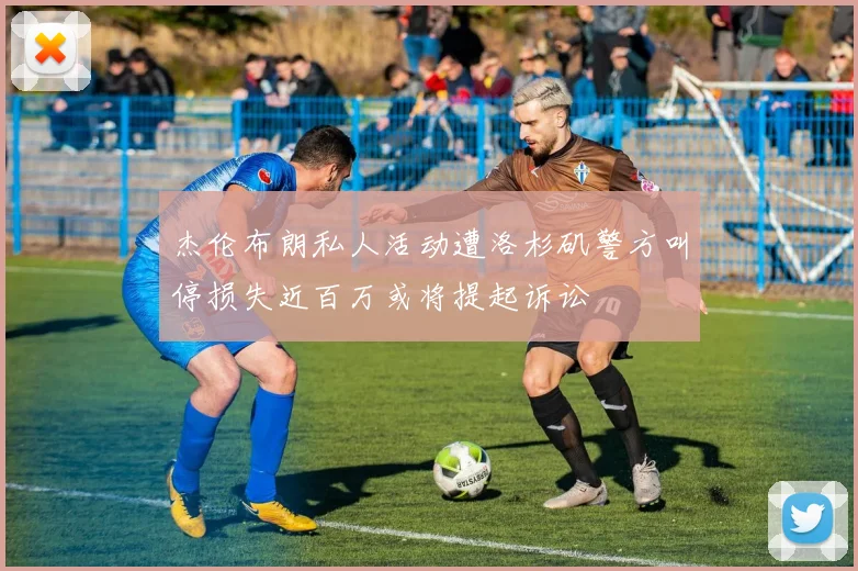 杰伦布朗私人活动遭洛杉矶警方叫停损失近百万或将提起诉讼