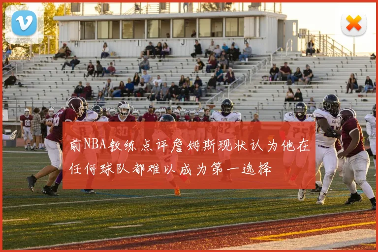 前NBA教练点评詹姆斯现状认为他在任何球队都难以成为第一选择