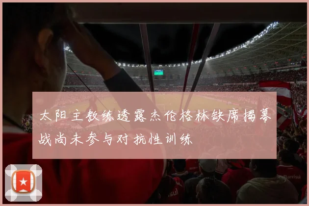 太阳主教练透露杰伦格林缺席揭幕战尚未参与对抗性训练