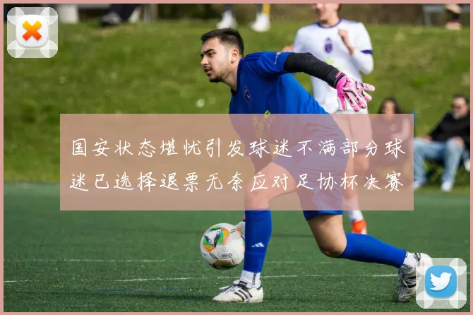 国安状态堪忧引发球迷不满部分球迷已选择退票无奈应对足协杯决赛