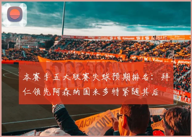 本赛季五大联赛失球预期排名：拜仁领先阿森纳国米多特紧随其后