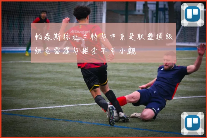 帕森斯称杜兰特与申京是联盟顶级组合雷霆与掘金不可小觑