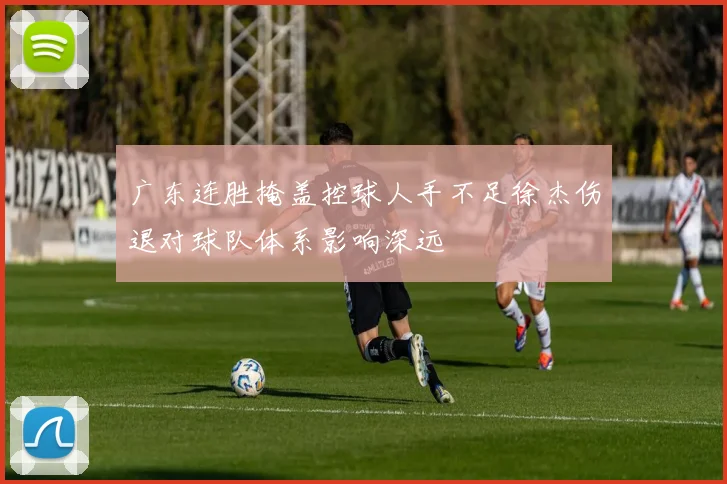 广东连胜掩盖控球人手不足徐杰伤退对球队体系影响深远