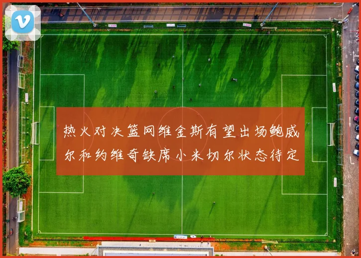 热火对决篮网维金斯有望出场鲍威尔和约维奇缺席小米切尔状态待定