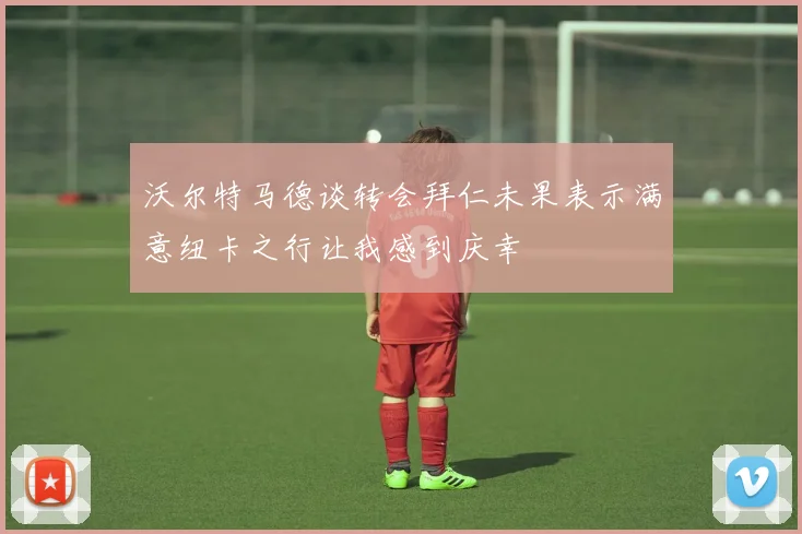 沃尔特马德谈转会拜仁未果表示满意纽卡之行让我感到庆幸
