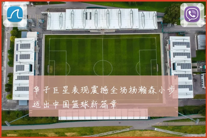 华子巨星表现震撼全场杨瀚森小步迈出中国篮球新篇章