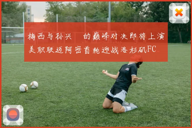 梅西与孙兴慜的巅峰对决即将上演美职联迈阿密首轮迎战洛杉矶FC