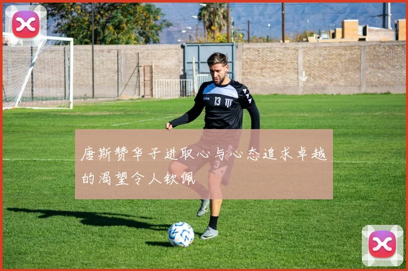 唐斯赞华子进取心与心态追求卓越的渴望令人钦佩