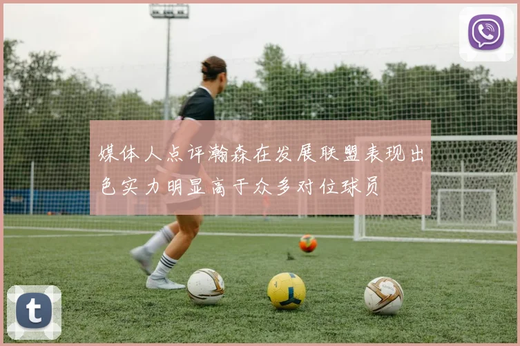 媒体人点评瀚森在发展联盟表现出色实力明显高于众多对位球员