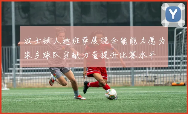 波士顿人迪班萨展现全能能力愿为家乡球队贡献力量提升比赛水平