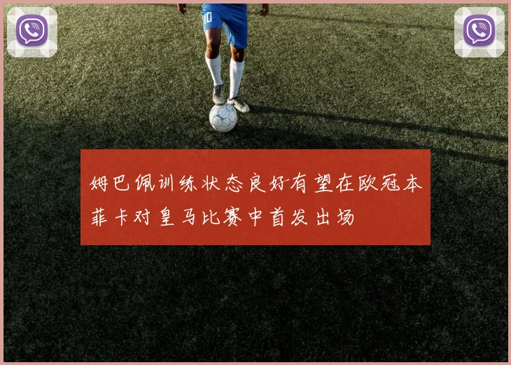 姆巴佩训练状态良好有望在欧冠本菲卡对皇马比赛中首发出场