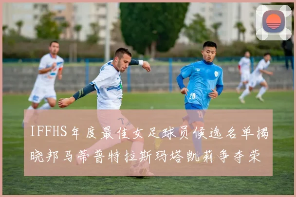 IFFHS年度最佳女足球员候选名单揭晓邦马蒂普特拉斯玛塔凯莉争夺荣誉