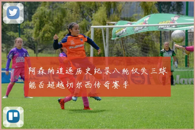 阿森纳追逐历史纪录八轮仅失三球能否超越切尔西传奇赛季