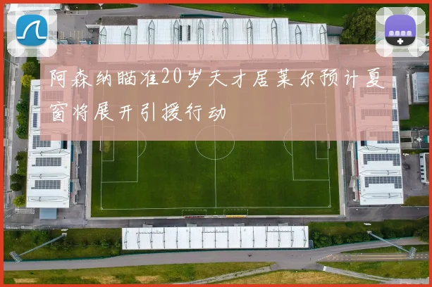 阿森纳瞄准20岁天才居莱尔预计夏窗将展开引援行动