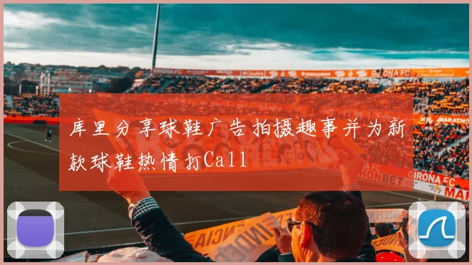 库里分享球鞋广告拍摄趣事并为新款球鞋热情打Call