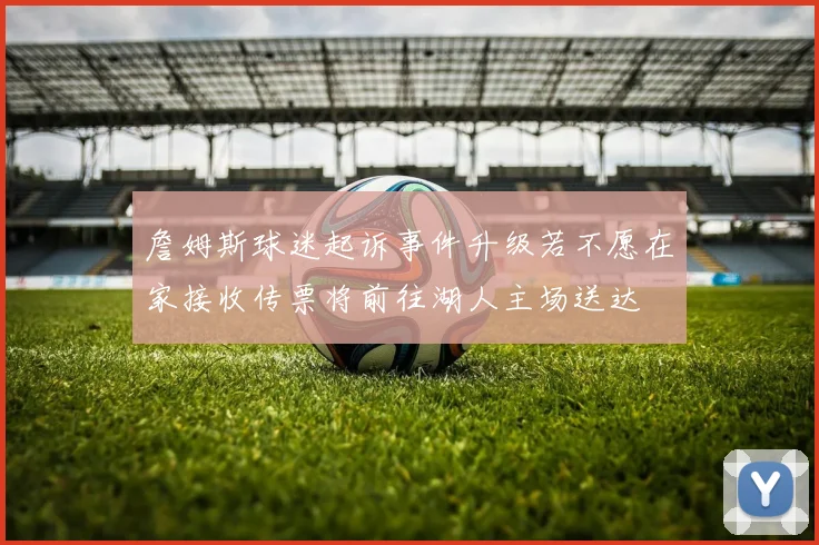詹姆斯球迷起诉事件升级若不愿在家接收传票将前往湖人主场送达