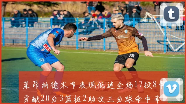 莱昂纳德末节表现低迷全场17投8中贡献20分3篮板2助攻三分球命中率50