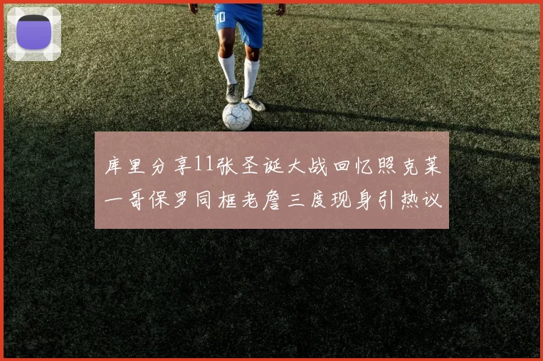 库里分享11张圣诞大战回忆照克莱一哥保罗同框老詹三度现身引热议